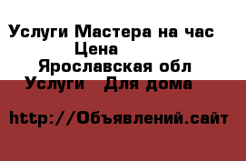 Услуги Мастера на час! › Цена ­ 500 - Ярославская обл. Услуги » Для дома   